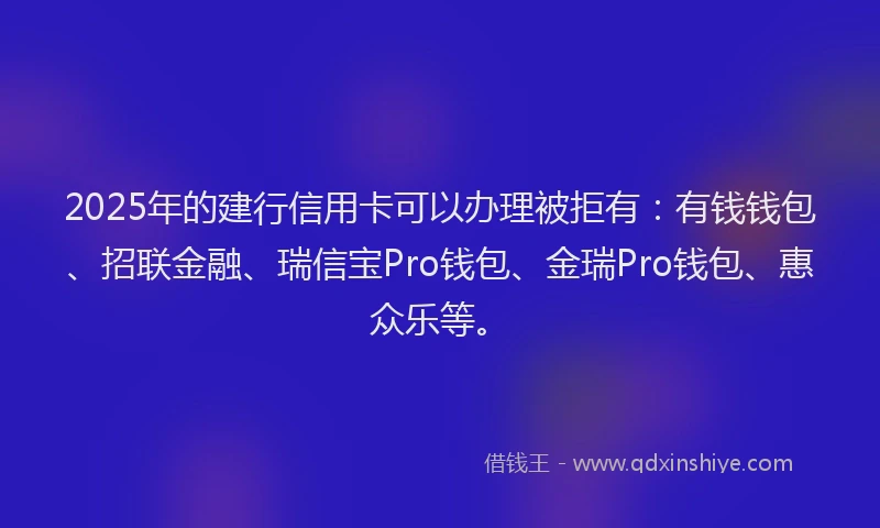 2025年的建行信用卡可以办理被拒有：有钱钱包、招联金融、瑞信宝Pro钱包、金瑞Pro钱包、惠众乐等。