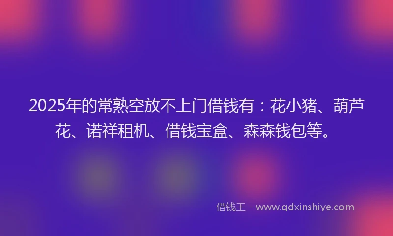2025年的常熟空放不上门借钱有：花小猪、葫芦花、诺祥租机、借钱宝盒、森森钱包等。