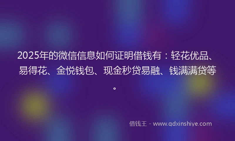 2025年的微信信息如何证明借钱有：轻花优品、易得花、金悦钱包、现金秒贷易融、钱满满贷等。