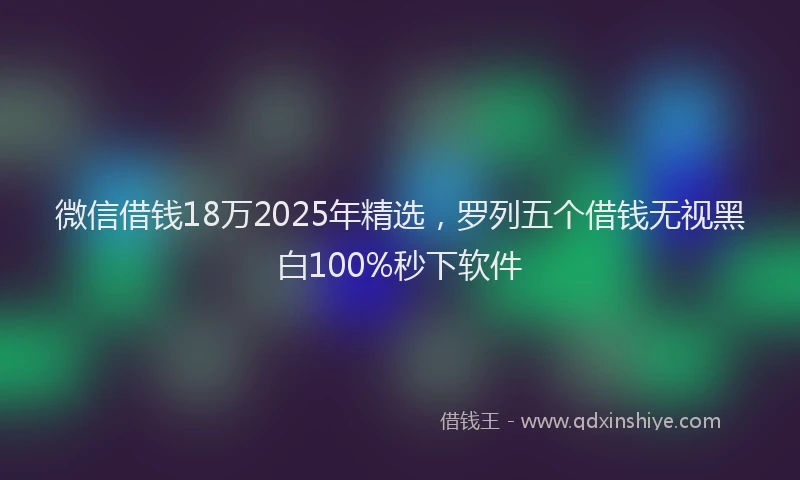 微信借钱18万2025年精选，罗列五个借钱无视黑白100%秒下软件
