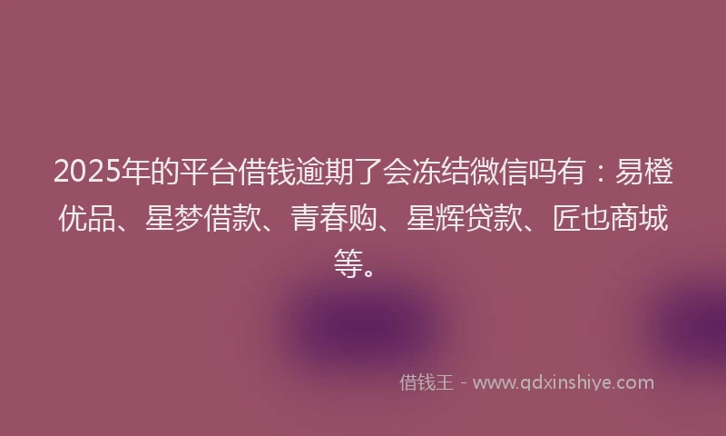 2025年的平台借钱逾期了会冻结微信吗有：易橙优品、星梦借款、青春购、星辉贷款、匠也商城等。