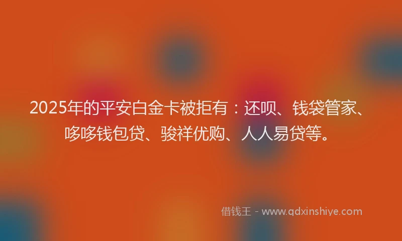 2025年的平安白金卡被拒有:还呗、钱袋管家、哆哆钱包贷、骏祥优购、人人易贷等。