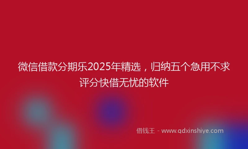 微信借款分期乐2025年精选，归纳五个急用不求评分快借无忧的软件