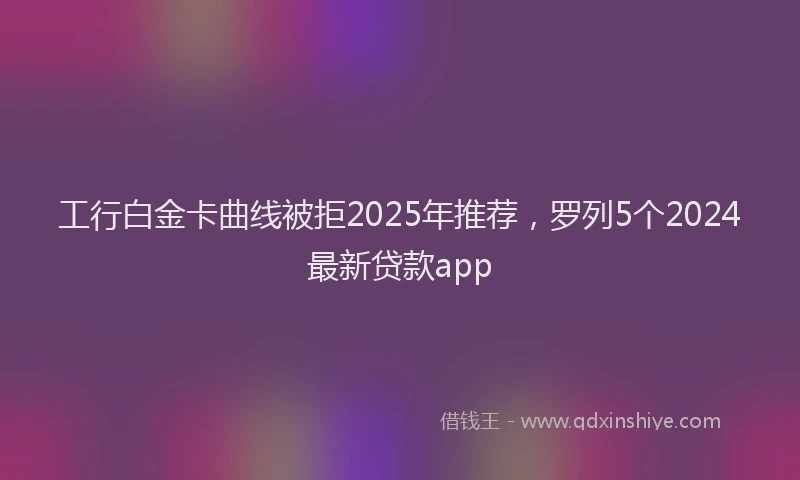 工行白金卡曲线被拒2025年推荐，罗列5个2024最新贷款app