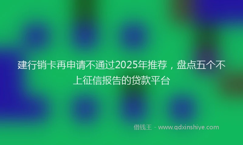 建行销卡再申请不通过2025年推荐，盘点五个不上征信报告的贷款平台