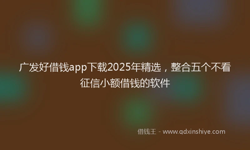 广发好借钱app下载2025年精选，整合五个不看征信小额借钱的软件