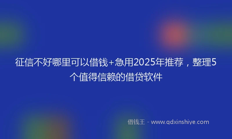 征信不好哪里可以借钱+急用2025年推荐，整理5个值得信赖的借贷软件