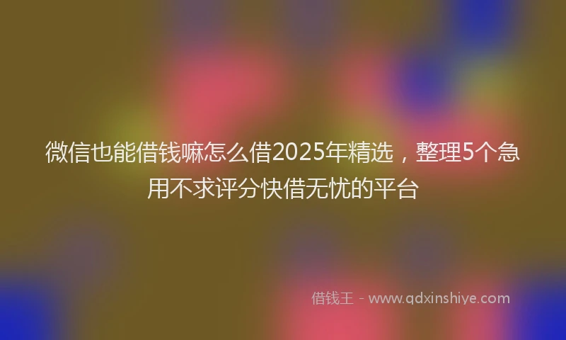 微信也能借钱嘛怎么借2025年精选，整理5个急用不求评分快借无忧的平台