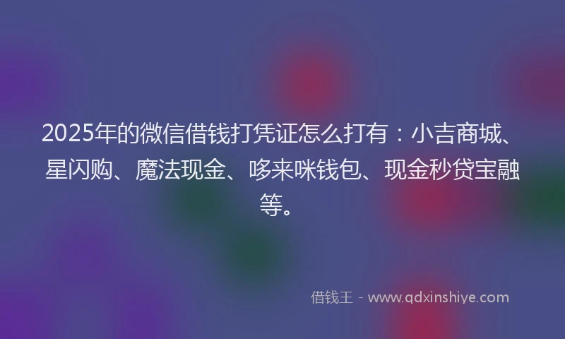 2025年的微信借钱打凭证怎么打有：小吉商城、星闪购、魔法现金、哆来咪钱包、现金秒贷宝融等。