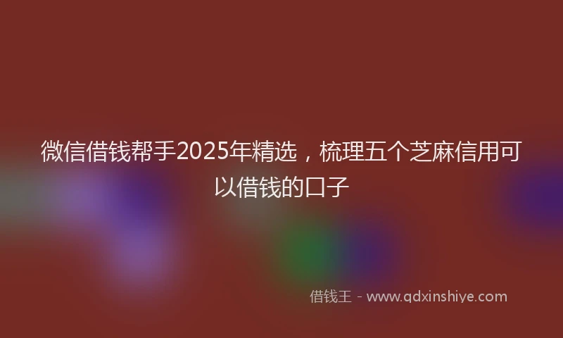 微信借钱帮手2025年精选，梳理五个芝麻信用可以借钱的口子
