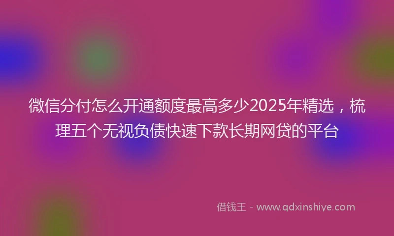 微信分付怎么开通额度最高多少2025年精选，梳理五个无视负债快速下款长期网贷的平台