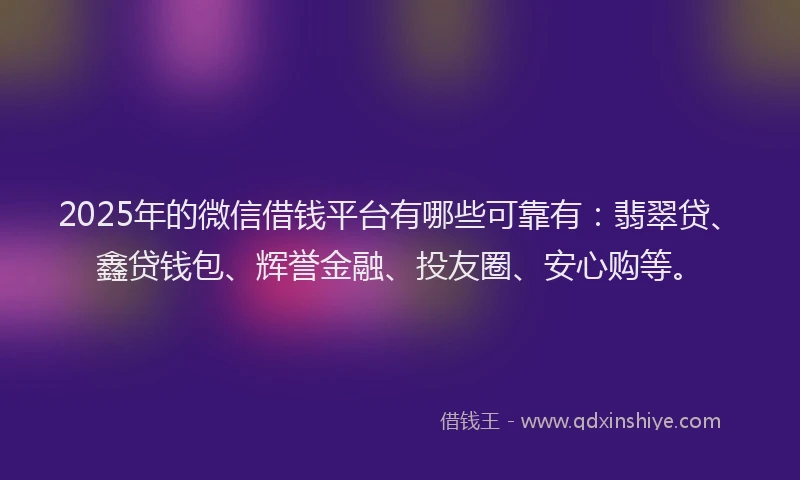 2025年的微信借钱平台有哪些可靠有：翡翠贷、鑫贷钱包、辉誉金融、投友圈、安心购等。