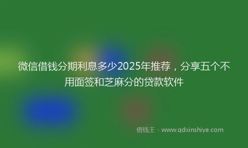 微信借钱分期利息多少2025年推荐，分享五个不用面签和芝麻分的贷款软件