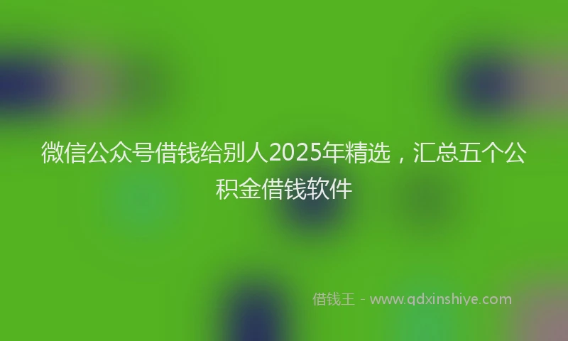 微信公众号借钱给别人2025年精选，汇总五个公积金借钱软件