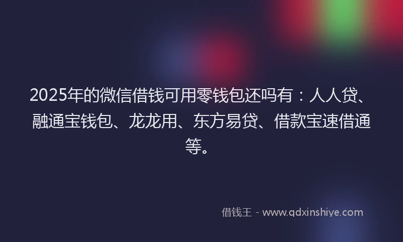 2025年的微信借钱可用零钱包还吗有：人人贷、融通宝钱包、龙龙用、东方易贷、借款宝速借通等。