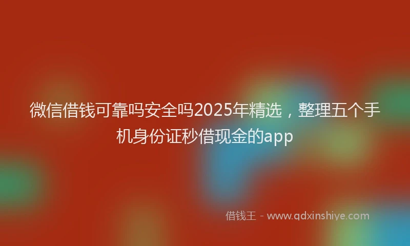 微信借钱可靠吗安全吗2025年精选，整理五个手机身份证秒借现金的app