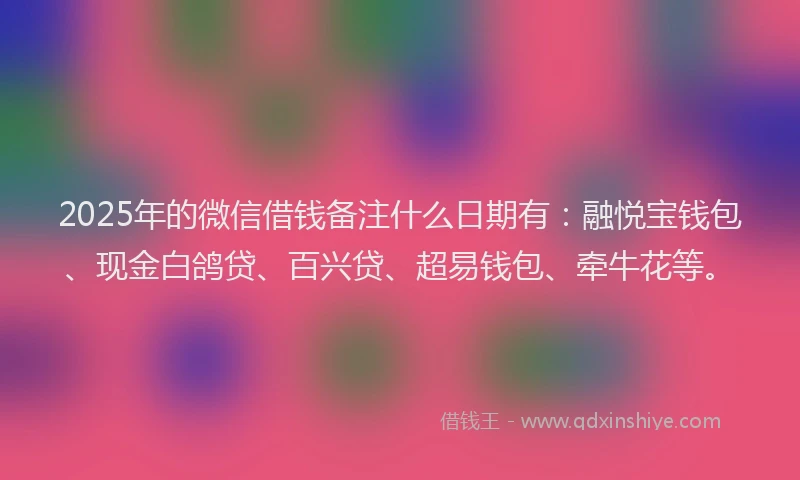 2025年的微信借钱备注什么日期有：融悦宝钱包、现金白鸽贷、百兴贷、超易钱包、牵牛花等。