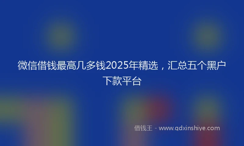 微信借钱最高几多钱2025年精选，汇总五个黑户下款平台