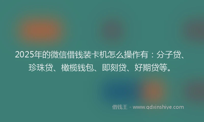 2025年的微信借钱装卡机怎么操作有：分子贷、珍珠贷、橄榄钱包、即刻贷、好期贷等。