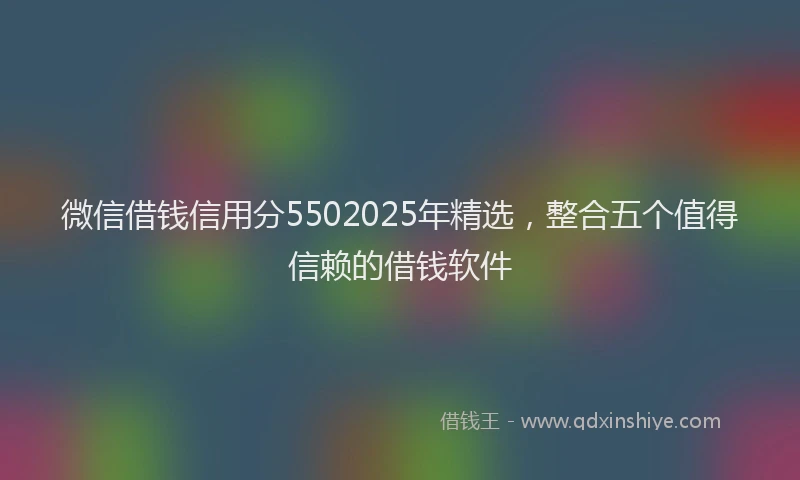 微信借钱信用分5502025年精选，整合五个值得信赖的借钱软件