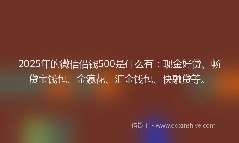 2025年的微信借钱500是什么有：现金好贷、畅贷宝钱包、金瀛花、汇金钱包、快融贷等。