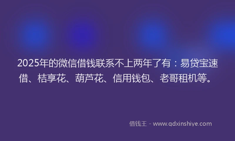 2025年的微信借钱联系不上两年了有：易贷宝速借、桔享花、葫芦花、信用钱包、老哥租机等。