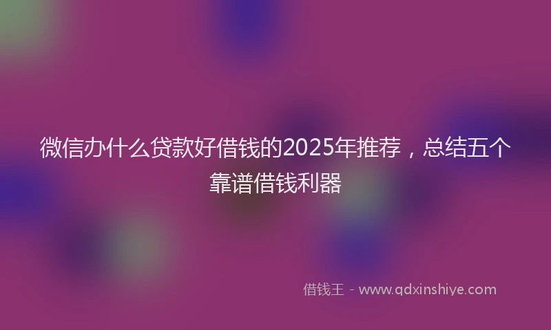 微信办什么贷款好借钱的2025年推荐，总结五个靠谱借钱利器