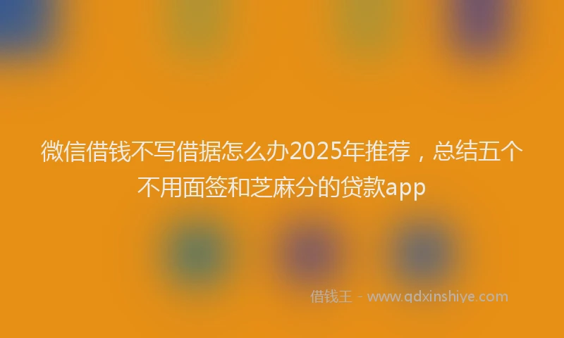 微信借钱不写借据怎么办2025年推荐，总结五个不用面签和芝麻分的贷款app