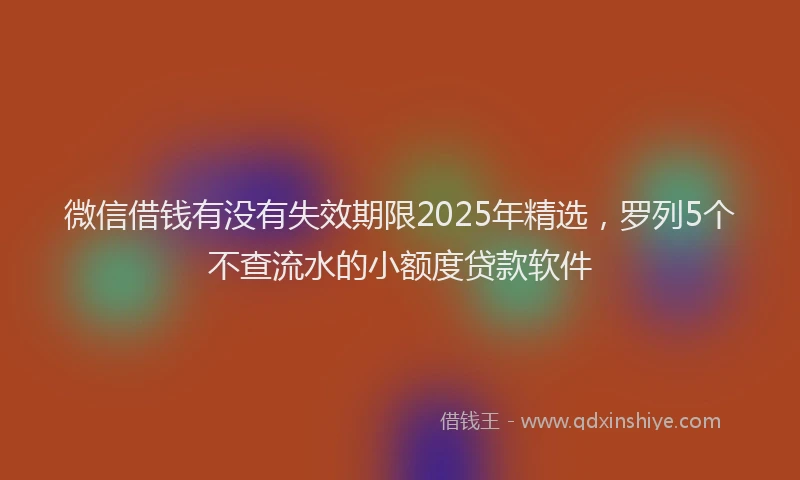 微信借钱有没有失效期限2025年精选，罗列5个不查流水的小额度贷款软件