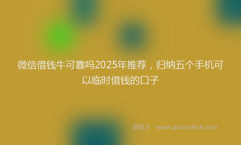 微信借钱牛可靠吗2025年推荐，归纳五个手机可以临时借钱的口子
