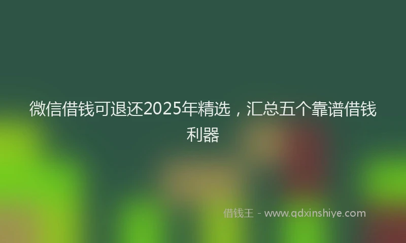 微信借钱可退还2025年精选，汇总五个靠谱借钱利器