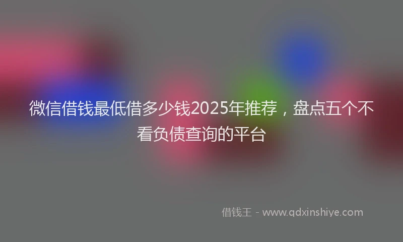 微信借钱最低借多少钱2025年推荐，盘点五个不看负债查询的平台