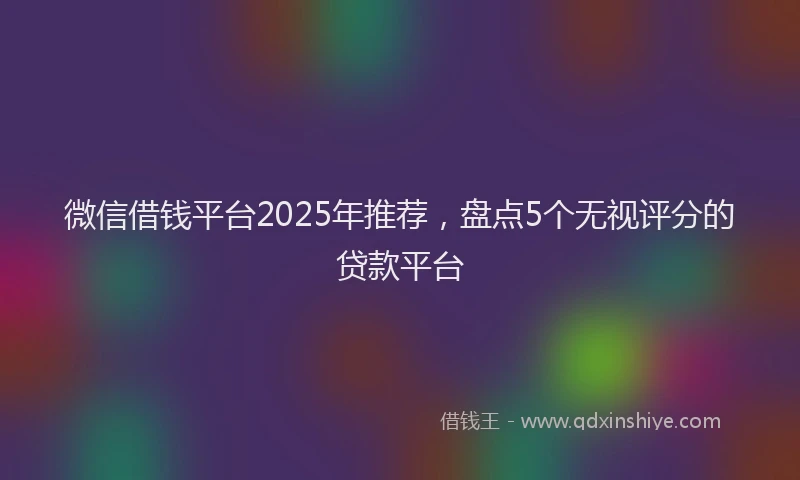 微信借钱平台2025年推荐，盘点5个无视评分的贷款平台