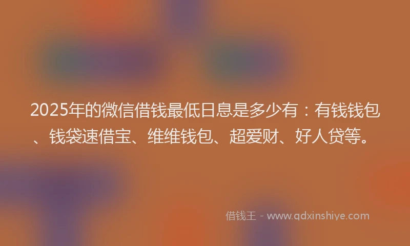 2025年的微信借钱最低日息是多少有：有钱钱包、钱袋速借宝、维维钱包、超爱财、好人贷等。
