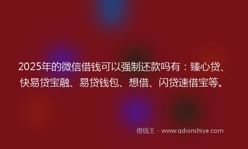 2025年的微信借钱可以强制还款吗有：臻心贷、快易贷宝融、易贷钱包、想借、闪贷速借宝等。