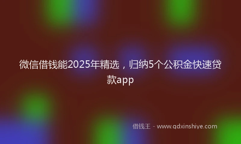 微信借钱能2025年精选，归纳5个公积金快速贷款app
