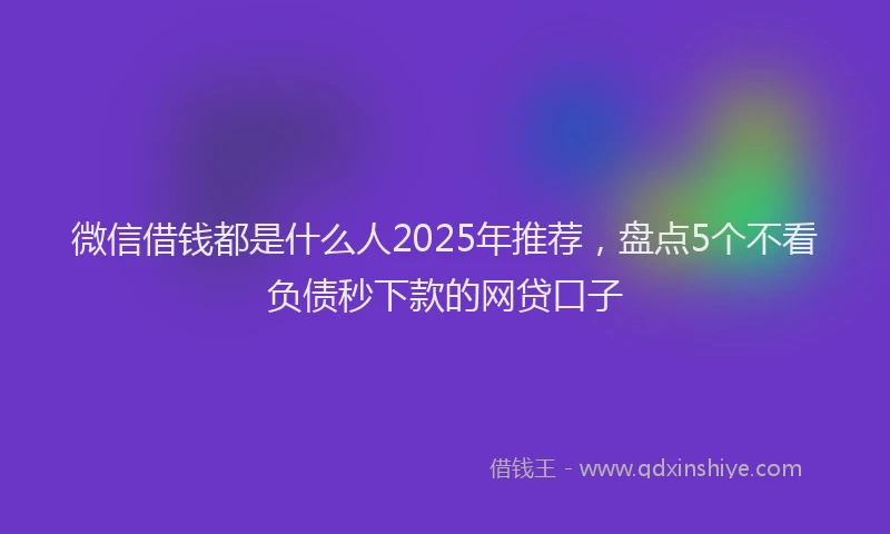 微信借钱都是什么人2025年推荐，盘点5个不看负债秒下款的网贷口子