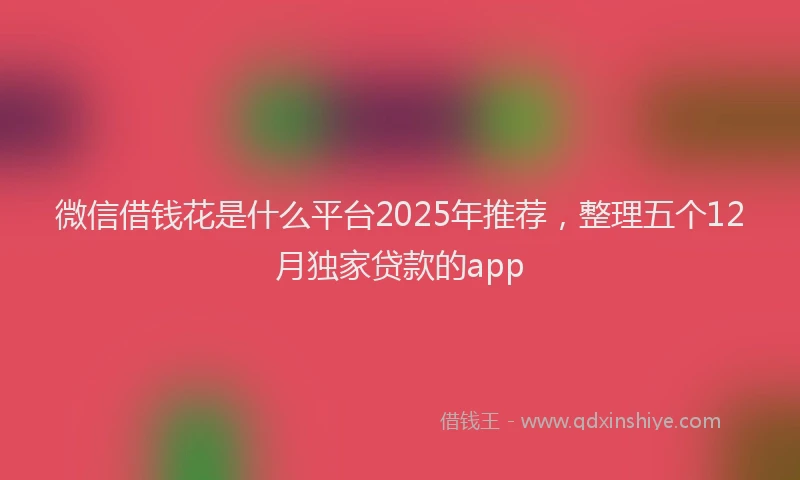 微信借钱花是什么平台2025年推荐，整理五个12月独家贷款的app