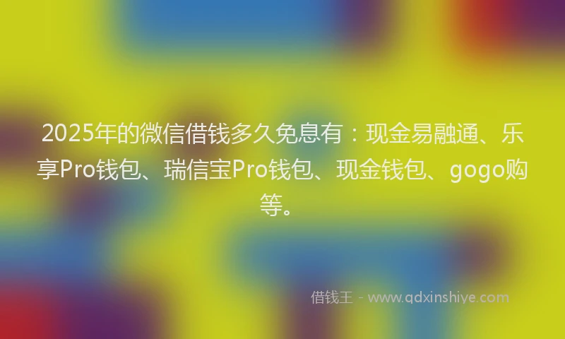 2025年的微信借钱多久免息有：现金易融通、乐享Pro钱包、瑞信宝Pro钱包、现金钱包、gogo购等。