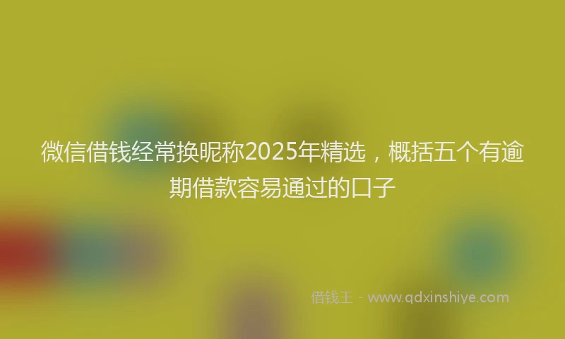 微信借钱经常换昵称2025年精选，概括五个有逾期借款容易通过的口子
