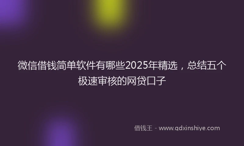 微信借钱简单软件有哪些2025年精选，总结五个极速审核的网贷口子