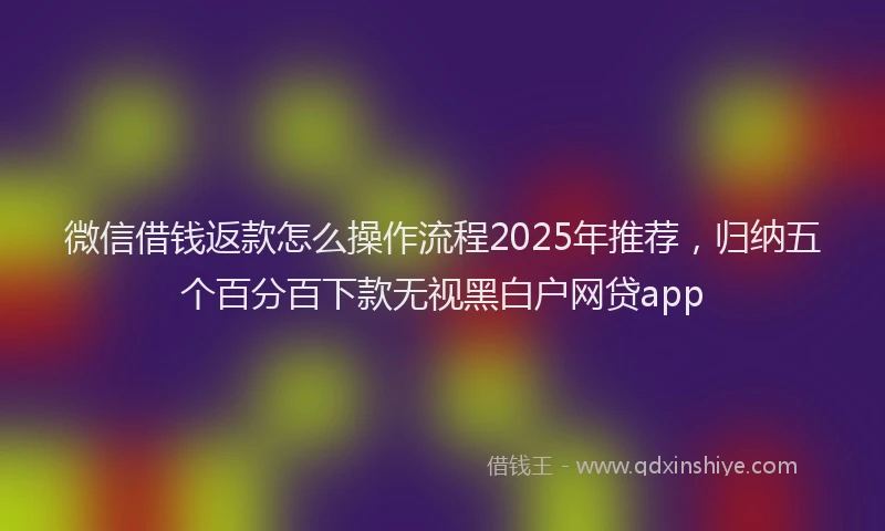 微信借钱返款怎么操作流程2025年推荐，归纳五个百分百下款无视黑白户网贷app