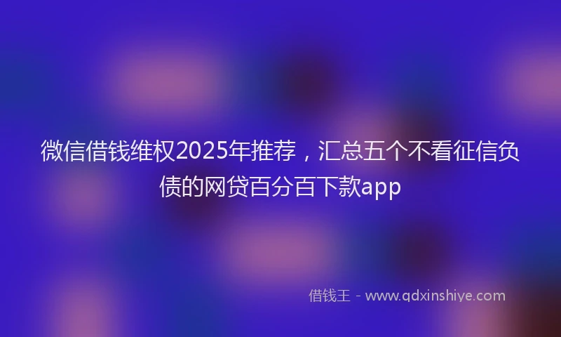 微信借钱维权2025年推荐，汇总五个不看征信负债的网贷百分百下款app