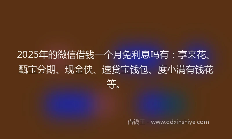 2025年的微信借钱一个月免利息吗有：享来花、甄宝分期、现金侠、速贷宝钱包、度小满有钱花等。