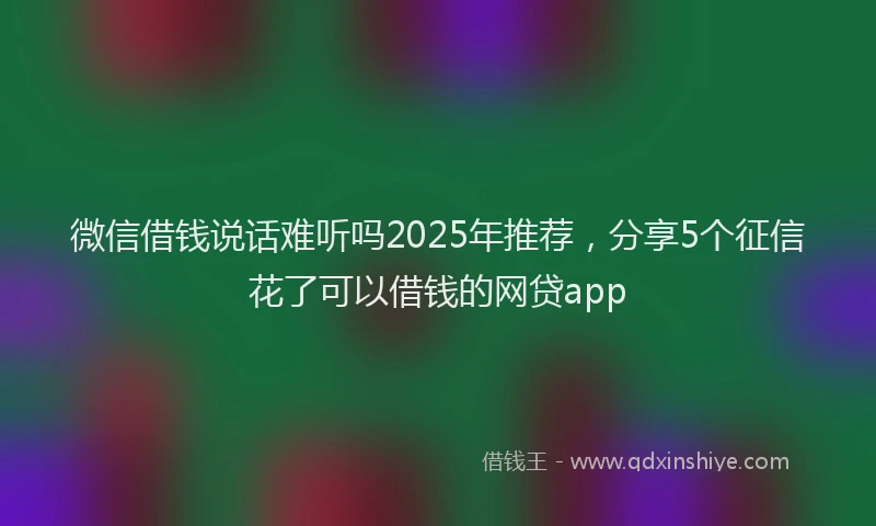 微信借钱说话难听吗2025年推荐，分享5个征信花了可以借钱的网贷app