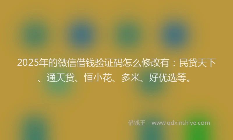 2025年的微信借钱验证码怎么修改有：民贷天下、通天贷、恒小花、多米、好优选等。