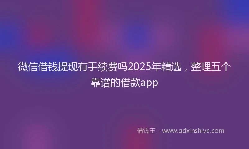 微信借钱提现有手续费吗2025年精选，整理五个靠谱的借款app