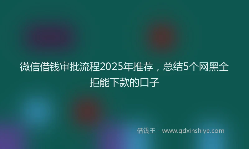 微信借钱审批流程2025年推荐，总结5个网黑全拒能下款的口子