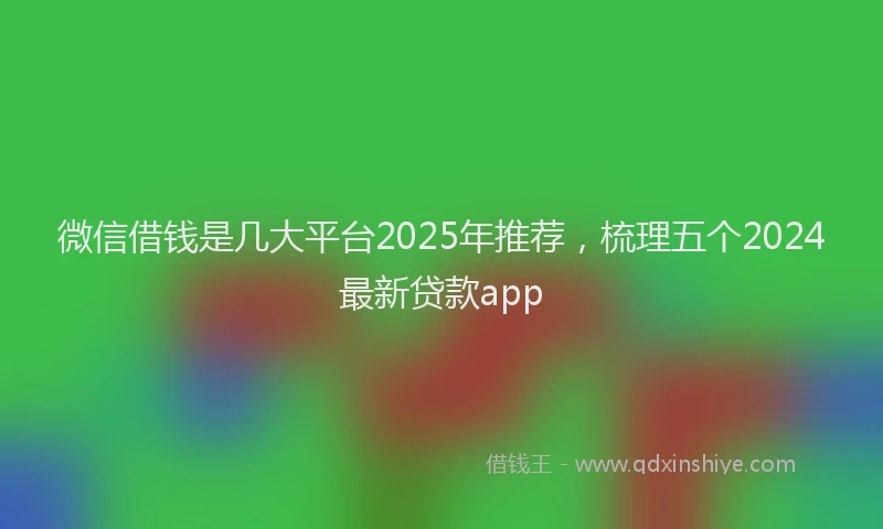 微信借钱是几大平台2025年推荐，梳理五个2024最新贷款app