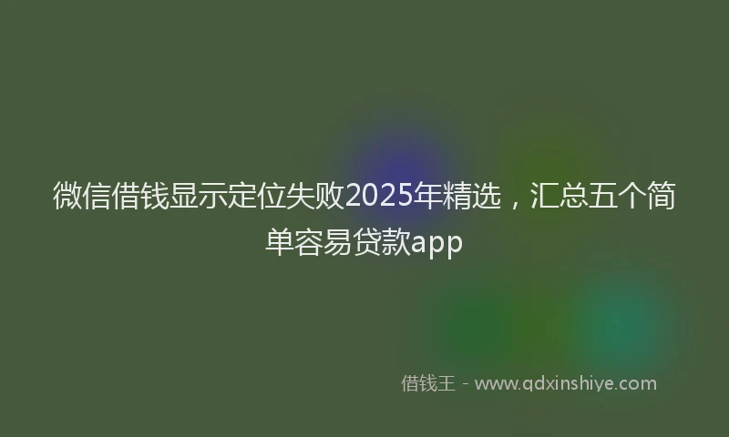微信借钱显示定位失败2025年精选，汇总五个简单容易贷款app